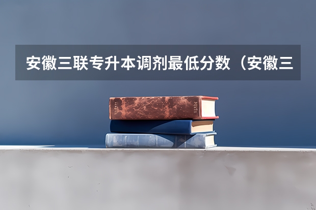 安徽三联专升本调剂最低分数（安徽三联学院录取分数线）