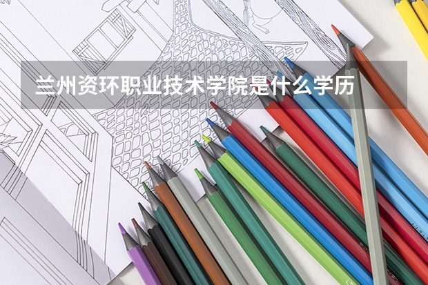 兰州资环职业技术学院是什么学历