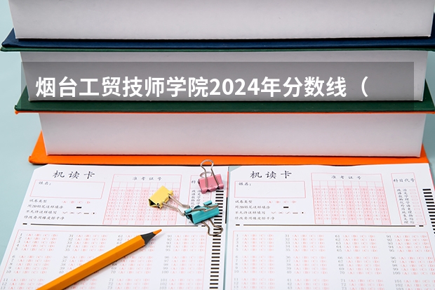 烟台工贸技师学院2024年分数线（烟台城市科技职业学院专业录取分数线、位次 学费）