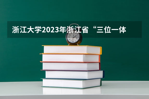 浙江大学2023年浙江省“三位一体”综合评价招生简章