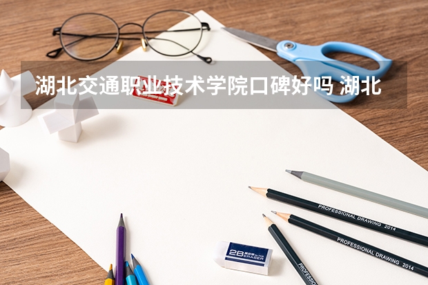 湖北交通职业技术学院口碑好吗 湖北交通职业技术学院全国排名多少