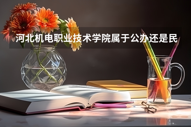 河北机电职业技术学院属于公办还是民办学校 河北机电职业技术学院全国排名多少