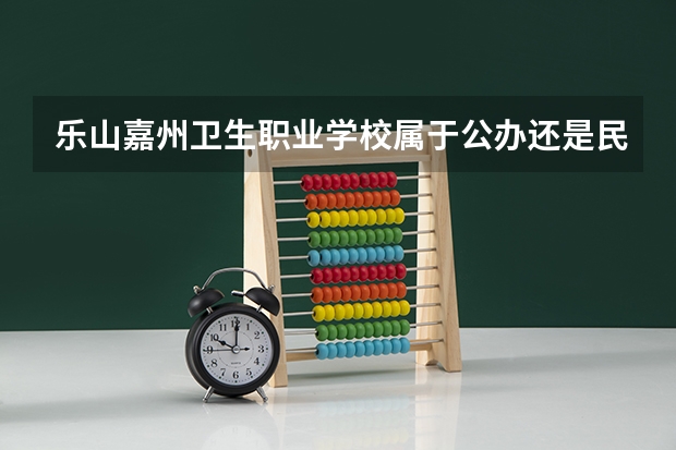 乐山嘉州卫生职业学校属于公办还是民办学校 乐山嘉州卫生职业学校全国排名多少