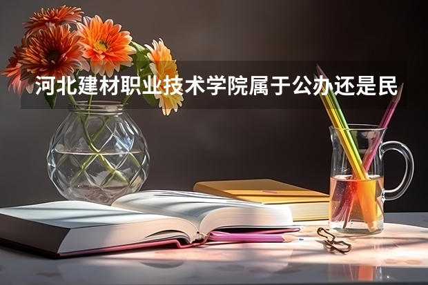 河北建材职业技术学院属于公办还是民办学校 河北建材职业技术学院全国排名多少