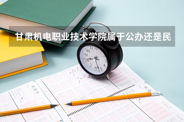 甘肃机电职业技术学院属于公办还是民办学校 甘肃机电职业技术学院全国排名多少