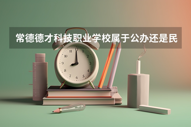 常德德才科技职业学校属于公办还是民办学校 常德德才科技职业学校全国排名多少
