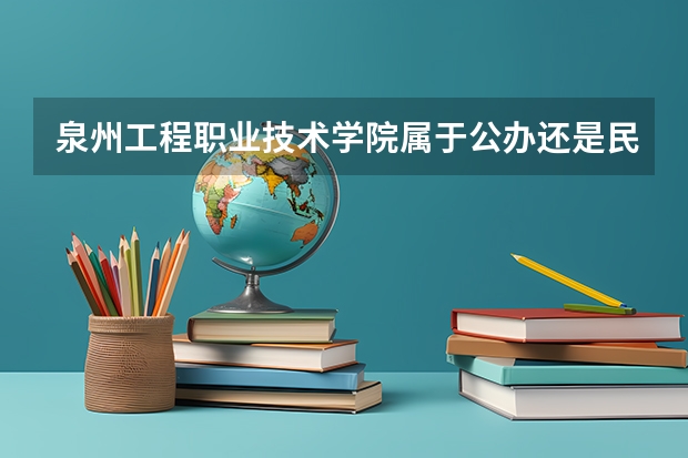 泉州工程职业技术学院属于公办还是民办学校 泉州工程职业技术学院全国排名多少