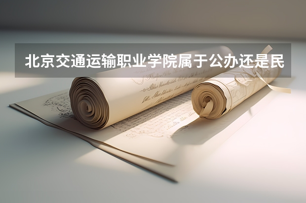 北京交通运输职业学院属于公办还是民办学校 北京交通运输职业学院全国排名多少