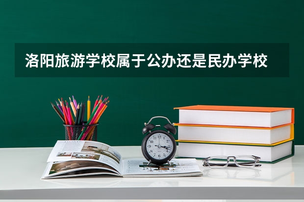 洛阳旅游学校属于公办还是民办学校 洛阳旅游学校全国排名多少