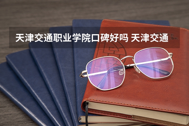 天津交通职业学院口碑好吗 天津交通职业学院全国排名多少