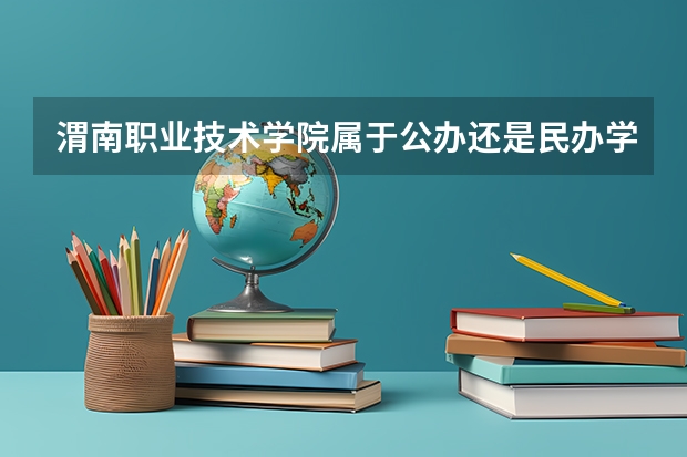 渭南职业技术学院属于公办还是民办学校 渭南职业技术学院全国排名多少