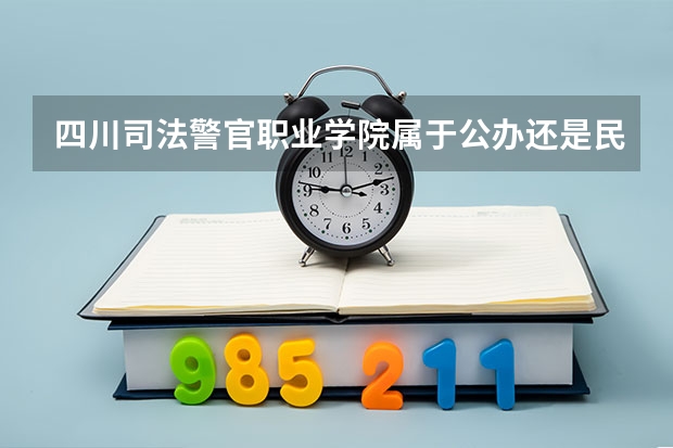 四川司法警官职业学院属于公办还是民办学校 四川司法警官职业学院全国排名多少