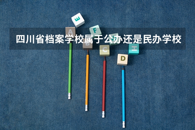 四川省档案学校属于公办还是民办学校 四川省档案学校全国排名多少