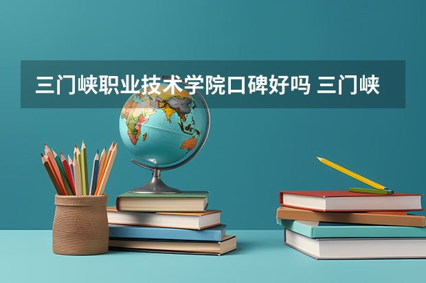 三门峡职业技术学院口碑好吗 三门峡职业技术学院全国排名多少