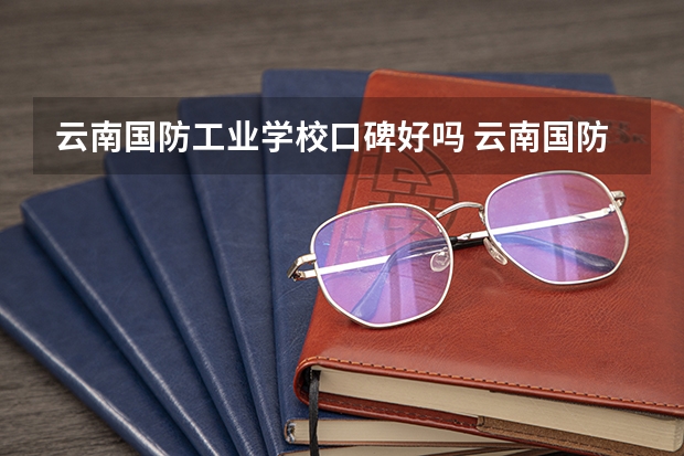云南国防工业学校口碑好吗 云南国防工业学校全国排名多少