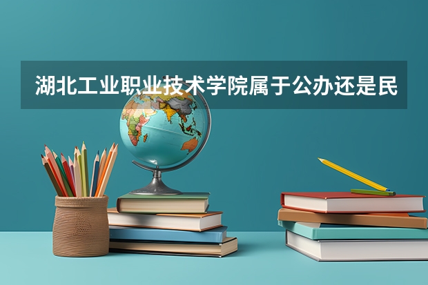湖北工业职业技术学院属于公办还是民办学校 湖北工业职业技术学院全国排名多少