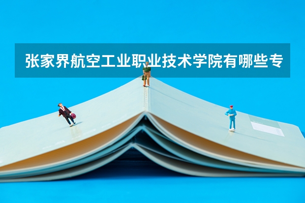张家界航空工业职业技术学院有哪些专业 张家界航空工业职业技术学院学校就业率怎么样