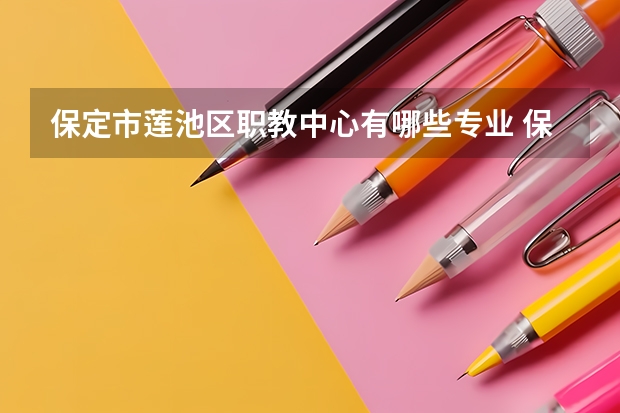 保定市莲池区职教中心有哪些专业 保定市莲池区职教中心学校就业率怎么样