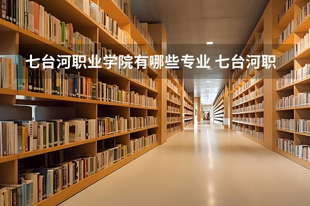 七台河职业学院有哪些专业 七台河职业学院学校就业率怎么样