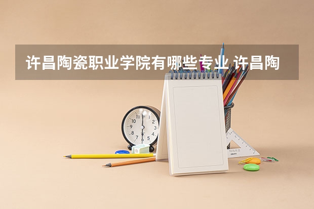 许昌陶瓷职业学院有哪些专业 许昌陶瓷职业学院学校就业率怎么样