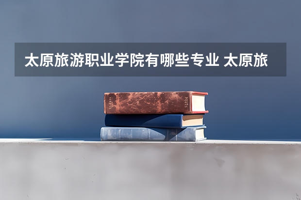 太原旅游职业学院有哪些专业 太原旅游职业学院学校就业率怎么样