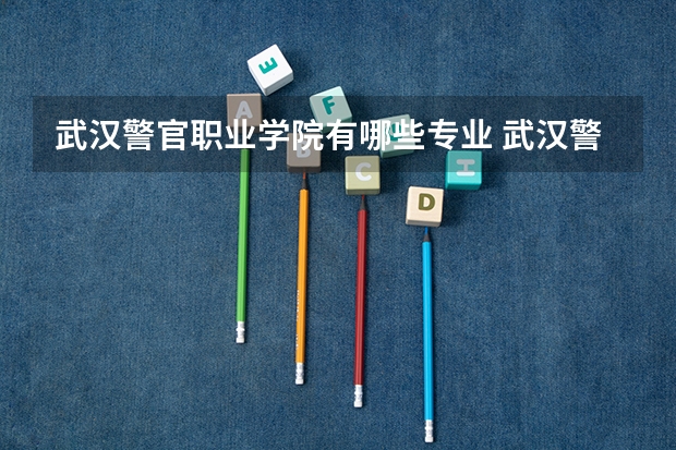 武汉警官职业学院有哪些专业 武汉警官职业学院学校就业率怎么样