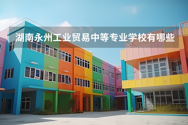 湖南永州工业贸易中等专业学校有哪些专业 湖南永州工业贸易中等专业学校学校就业率怎么样