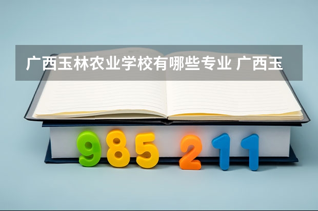 广西玉林农业学校有哪些专业 广西玉林农业学校学校就业率怎么样