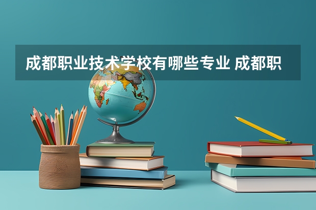 成都职业技术学校有哪些专业 成都职业技术学校学校就业率怎么样
