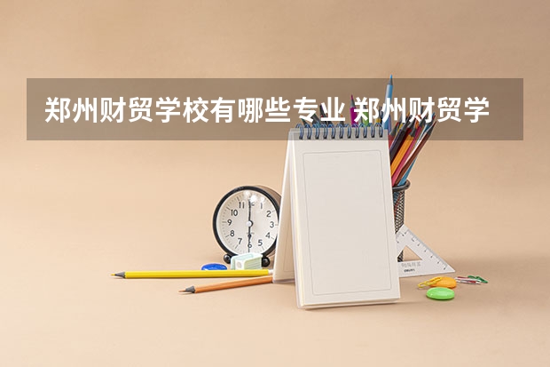郑州财贸学校有哪些专业 郑州财贸学校学校就业率怎么样