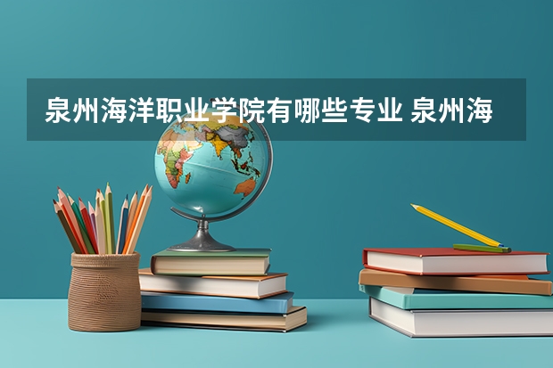 泉州海洋职业学院有哪些专业 泉州海洋职业学院学校就业率怎么样