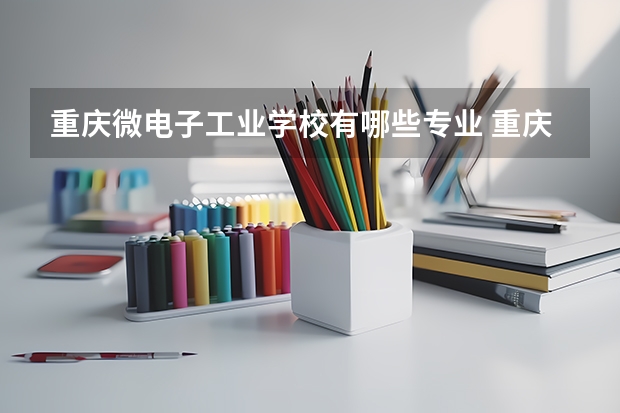 重庆微电子工业学校有哪些专业 重庆微电子工业学校学校就业率怎么样