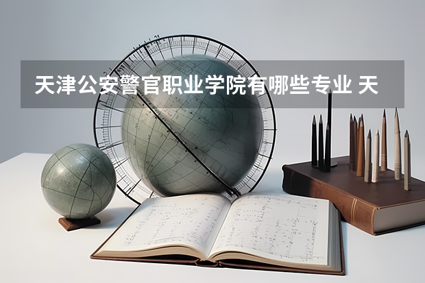 天津公安警官职业学院有哪些专业 天津公安警官职业学院学校就业率怎么样