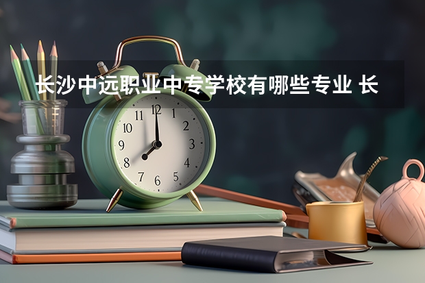 长沙中远职业中专学校有哪些专业 长沙中远职业中专学校学校就业率怎么样
