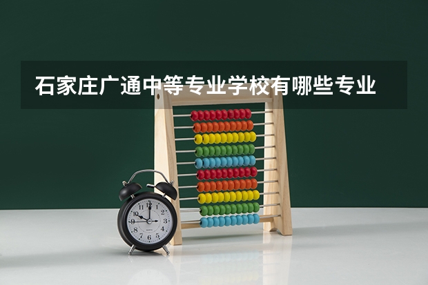 石家庄广通中等专业学校有哪些专业 石家庄广通中等专业学校学校就业率怎么样