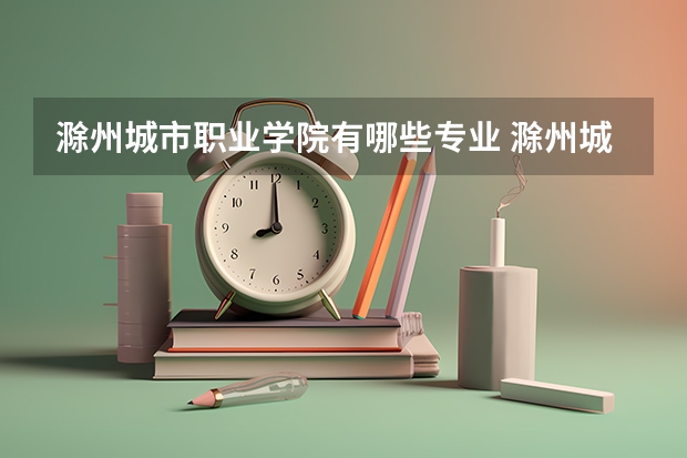 滁州城市职业学院有哪些专业 滁州城市职业学院学校就业率怎么样