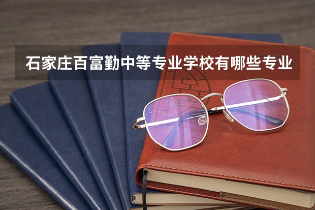 石家庄百富勤中等专业学校有哪些专业 石家庄百富勤中等专业学校学校就业率怎么样