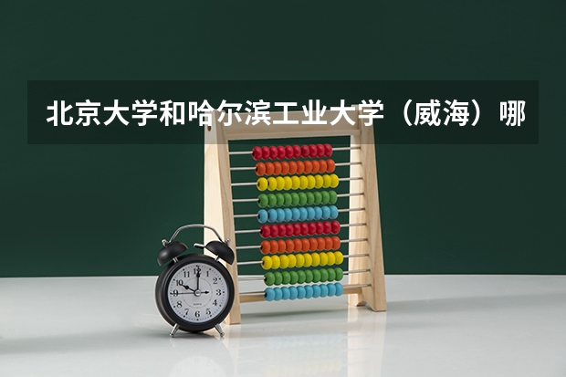 北京大学和哈尔滨工业大学（威海）哪个比较好 历年录取分数线对比
