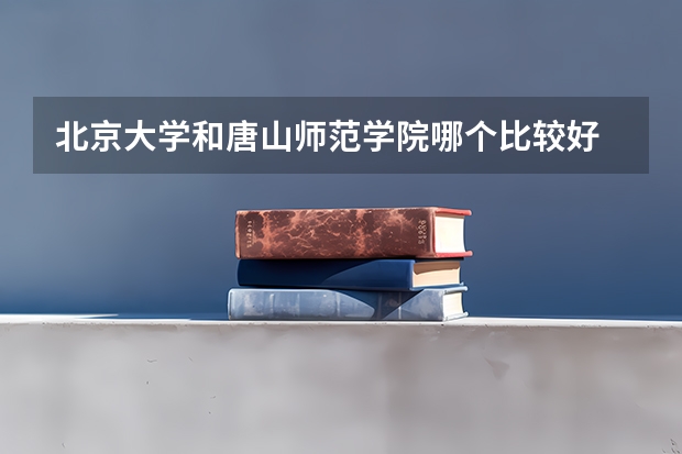 北京大学和唐山师范学院哪个比较好 历年录取分数线对比