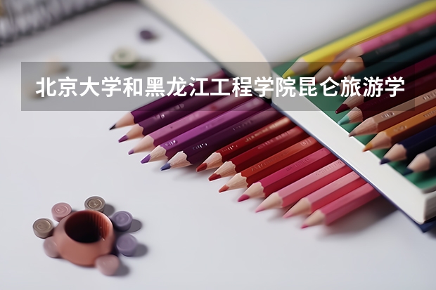 北京大学和黑龙江工程学院昆仑旅游学院哪个比较好 历年录取分数线对比