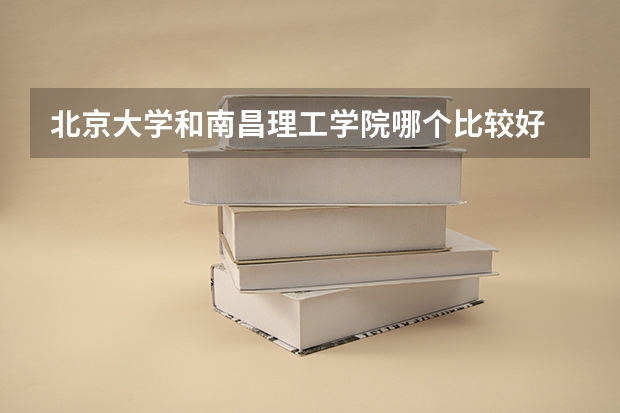 北京大学和南昌理工学院哪个比较好 历年录取分数线对比