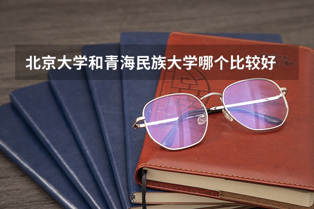 北京大学和青海民族大学哪个比较好 历年录取分数线对比