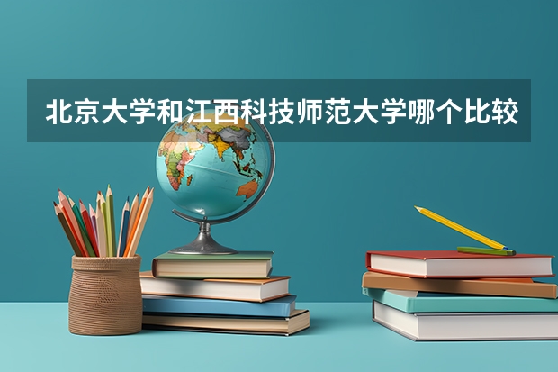 北京大学和江西科技师范大学哪个比较好 历年录取分数线对比
