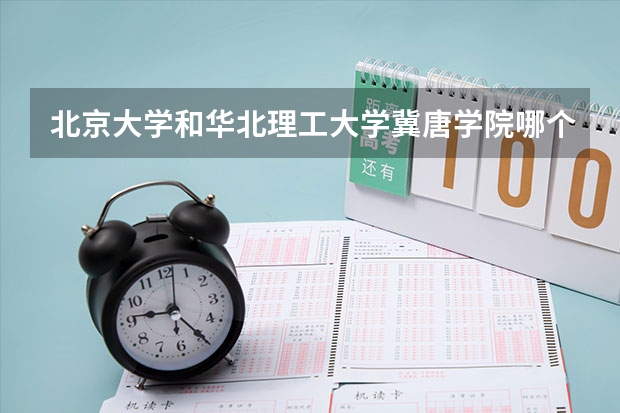 北京大学和华北理工大学冀唐学院哪个比较好 历年录取分数线对比
