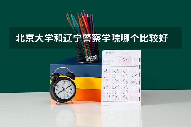北京大学和辽宁警察学院哪个比较好 历年录取分数线对比