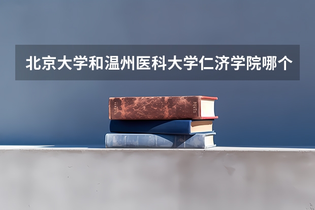 北京大学和温州医科大学仁济学院哪个比较好 历年录取分数线对比