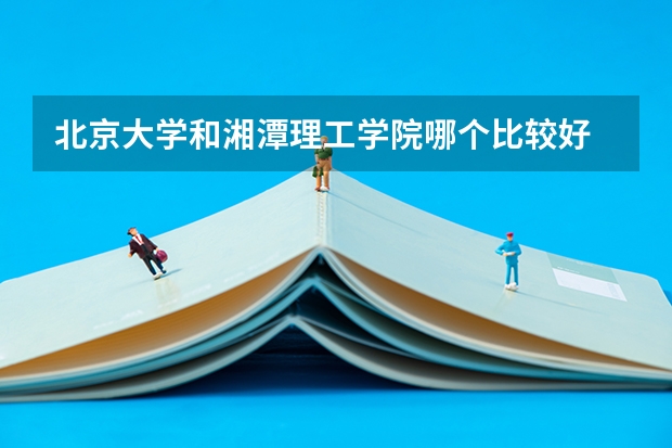 北京大学和湘潭理工学院哪个比较好 历年录取分数线对比