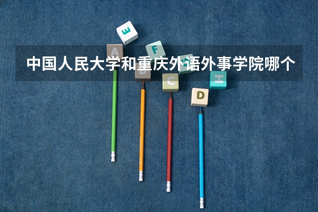 中国人民大学和重庆外语外事学院哪个比较好 历年录取分数线对比
