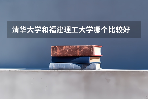 清华大学和福建理工大学哪个比较好 历年录取分数线对比