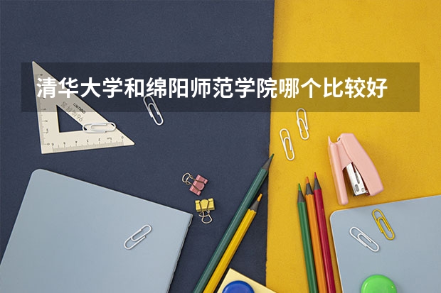 清华大学和绵阳师范学院哪个比较好 历年录取分数线对比